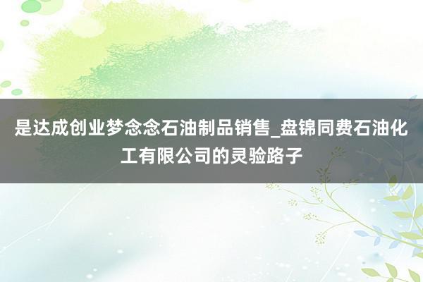 是达成创业梦念念石油制品销售_盘锦同费石油化工有限公司的灵验路子