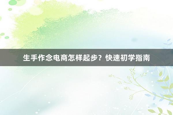 生手作念电商怎样起步？快速初学指南