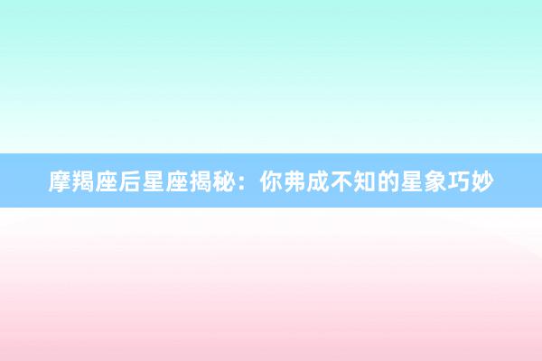 摩羯座后星座揭秘：你弗成不知的星象巧妙