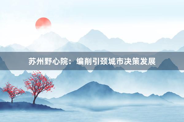 苏州野心院:编削引颈城市决策发展