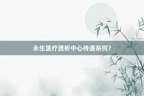 永生医疗透析中心待遇奈何？
