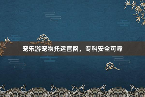 宠乐游宠物托运官网，专科安全可靠
