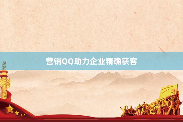 营销QQ助力企业精确获客